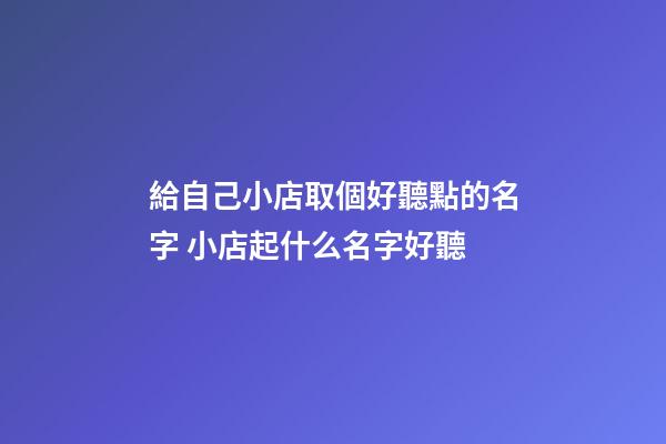 給自己小店取個好聽點的名字 小店起什么名字好聽-第1張-店鋪起名-玄機派